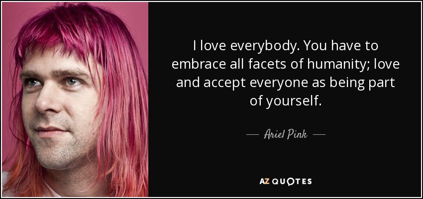 I love everybody. You have to embrace all facets of humanity; love and accept everyone as being part of yourself. - Ariel Pink