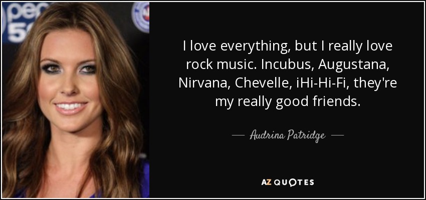 I love everything, but I really love rock music. Incubus, Augustana, Nirvana, Chevelle, iHi-Hi-Fi, they're my really good friends. - Audrina Patridge