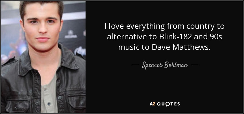 I love everything from country to alternative to Blink-182 and 90s music to Dave Matthews. - Spencer Boldman
