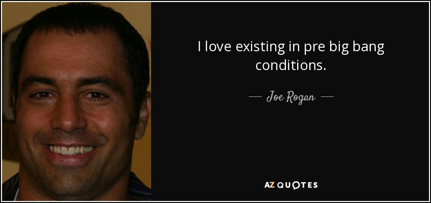 I love existing in pre big bang conditions. - Joe Rogan