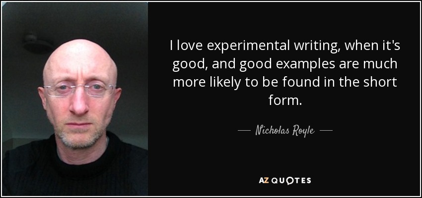 I love experimental writing, when it's good, and good examples are much more likely to be found in the short form. - Nicholas Royle
