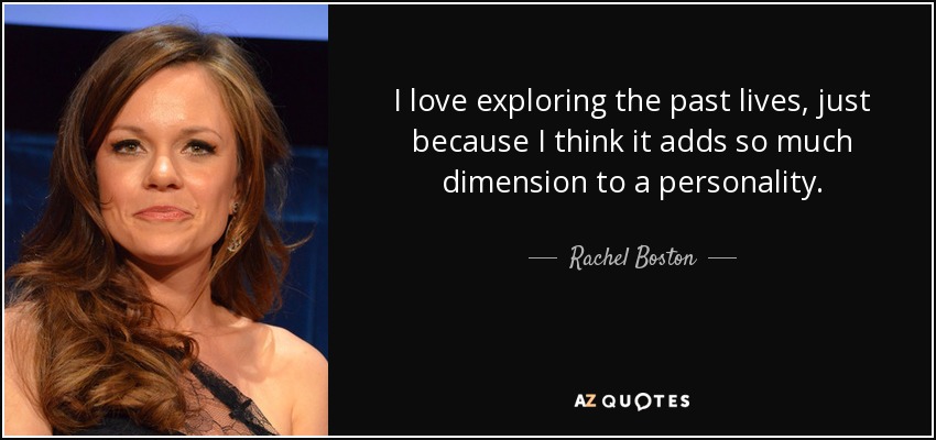 I love exploring the past lives, just because I think it adds so much dimension to a personality. - Rachel Boston