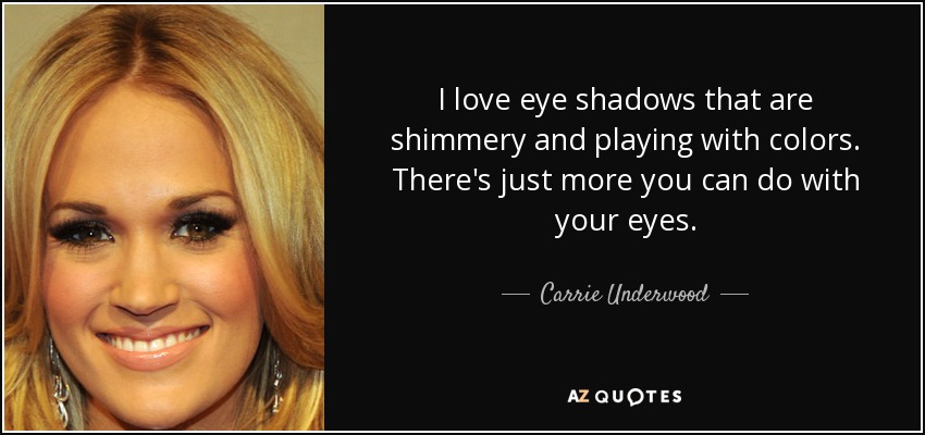 I love eye shadows that are shimmery and playing with colors. There's just more you can do with your eyes. - Carrie Underwood