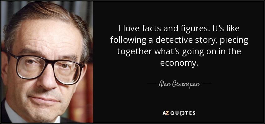 I love facts and figures. It's like following a detective story, piecing together what's going on in the economy. - Alan Greenspan