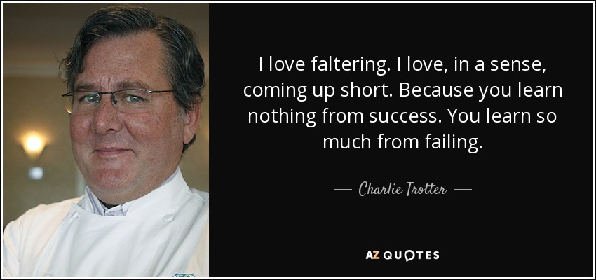 I love faltering. I love, in a sense, coming up short. Because you learn nothing from success. You learn so much from failing. - Charlie Trotter