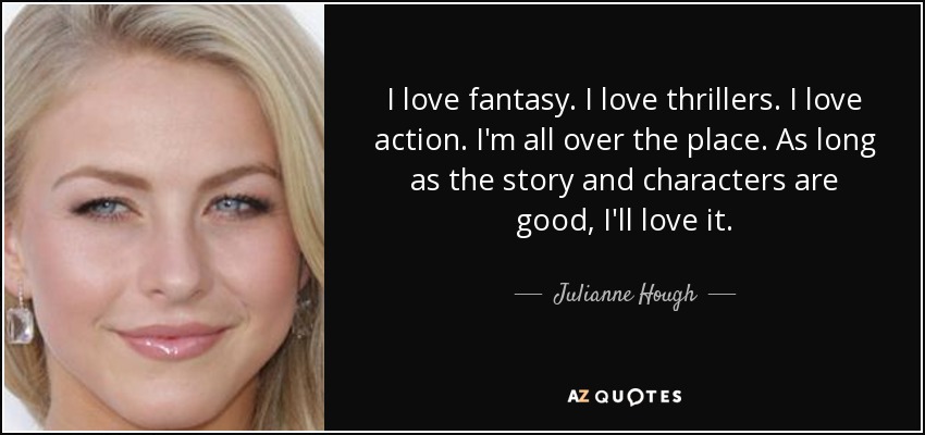 I love fantasy. I love thrillers. I love action. I'm all over the place. As long as the story and characters are good, I'll love it. - Julianne Hough