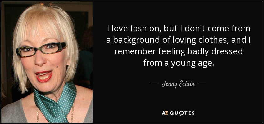 I love fashion, but I don't come from a background of loving clothes, and I remember feeling badly dressed from a young age. - Jenny Eclair