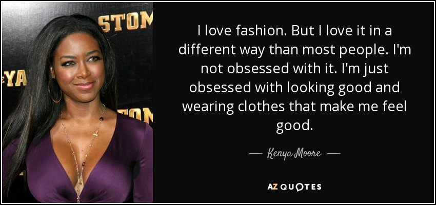 I love fashion. But I love it in a different way than most people. I'm not obsessed with it. I'm just obsessed with looking good and wearing clothes that make me feel good. - Kenya Moore