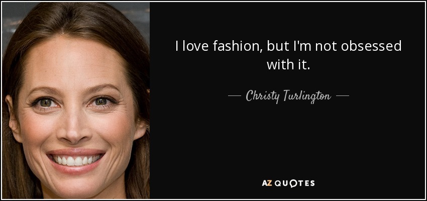 I love fashion, but I'm not obsessed with it. - Christy Turlington