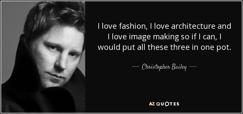 I love fashion, I love architecture and I love image making so if I can, I would put all these three in one pot. - Christopher Bailey