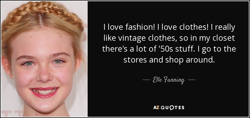 I love fashion! I love clothes! I really like vintage clothes, so in my closet there's a lot of '50s stuff. I go to the stores and shop around. - Elle Fanning
