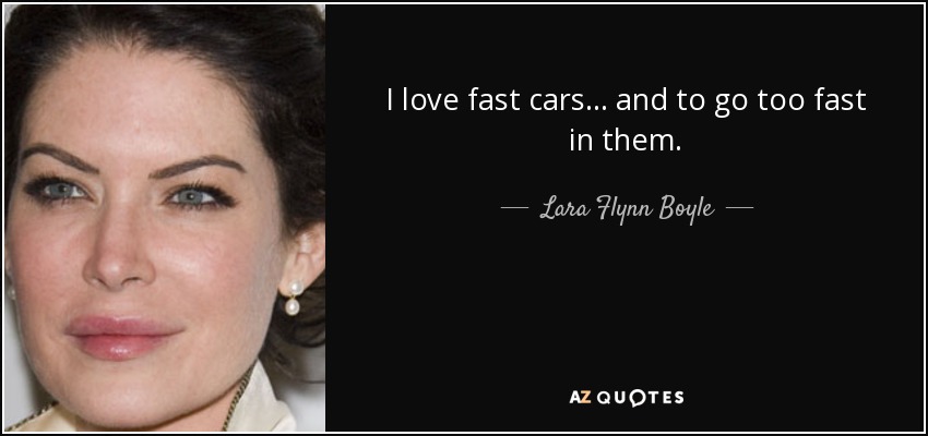 I love fast cars... and to go too fast in them. - Lara Flynn Boyle