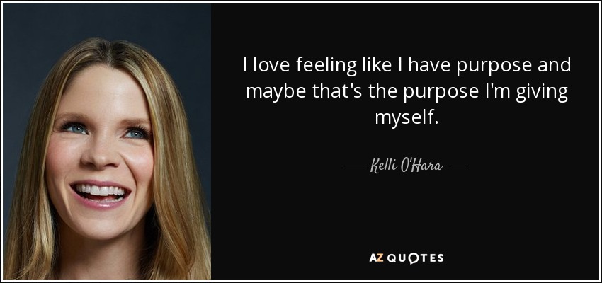 I love feeling like I have purpose and maybe that's the purpose I'm giving myself. - Kelli O'Hara