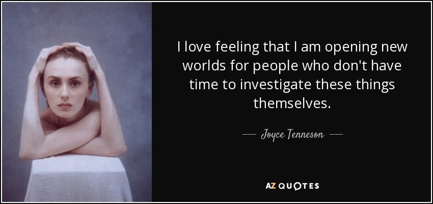 I love feeling that I am opening new worlds for people who don't have time to investigate these things themselves. - Joyce Tenneson