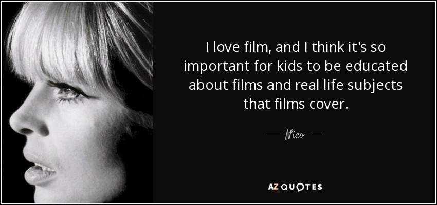 I love film, and I think it's so important for kids to be educated about films and real life subjects that films cover. - Nico