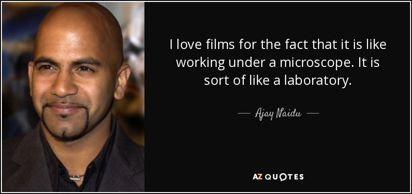 I love films for the fact that it is like working under a microscope. It is sort of like a laboratory. - Ajay Naidu