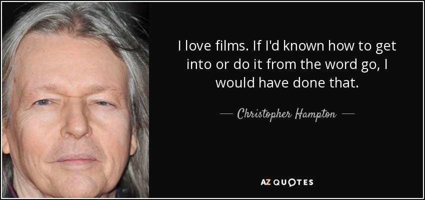 I love films. If I'd known how to get into or do it from the word go, I would have done that. - Christopher Hampton