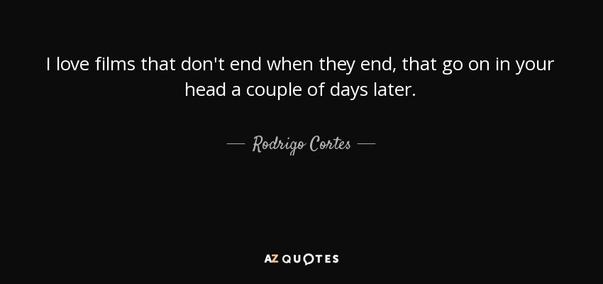 I love films that don't end when they end, that go on in your head a couple of days later. - Rodrigo Cortes