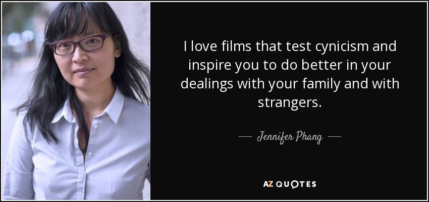 I love films that test cynicism and inspire you to do better in your dealings with your family and with strangers. - Jennifer Phang