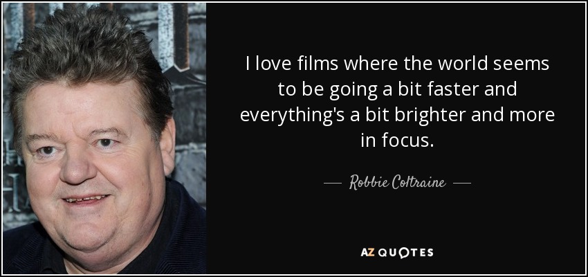 I love films where the world seems to be going a bit faster and everything's a bit brighter and more in focus. - Robbie Coltraine