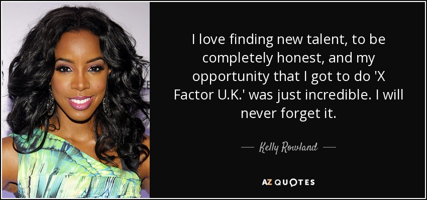 I love finding new talent, to be completely honest, and my opportunity that I got to do 'X Factor U.K.' was just incredible. I will never forget it. - Kelly Rowland