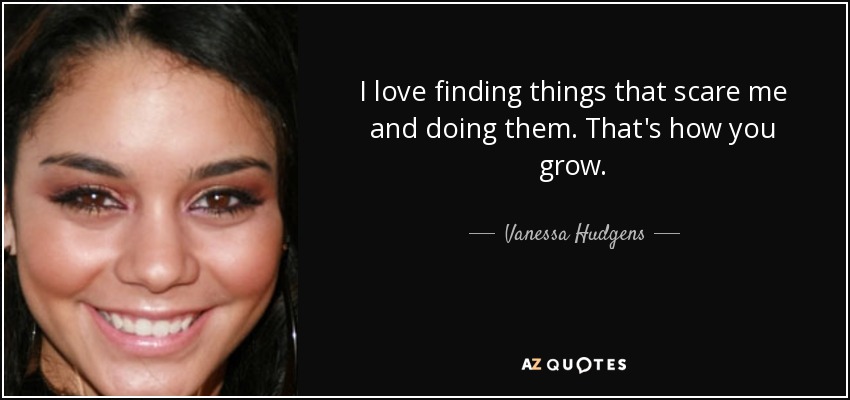 I love finding things that scare me and doing them. That's how you grow. - Vanessa Hudgens