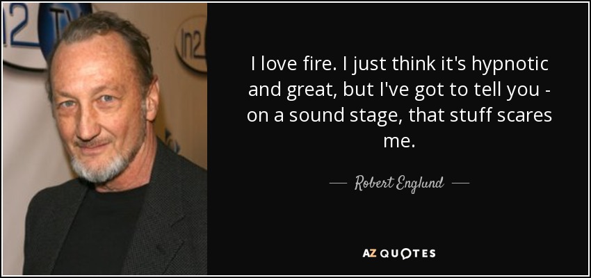 I love fire. I just think it's hypnotic and great, but I've got to tell you - on a sound stage, that stuff scares me. - Robert Englund