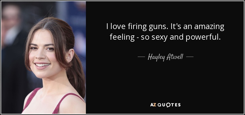 I love firing guns. It's an amazing feeling - so sexy and powerful. - Hayley Atwell
