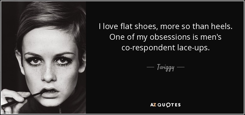 I love flat shoes, more so than heels. One of my obsessions is men's co-respondent lace-ups. - Twiggy