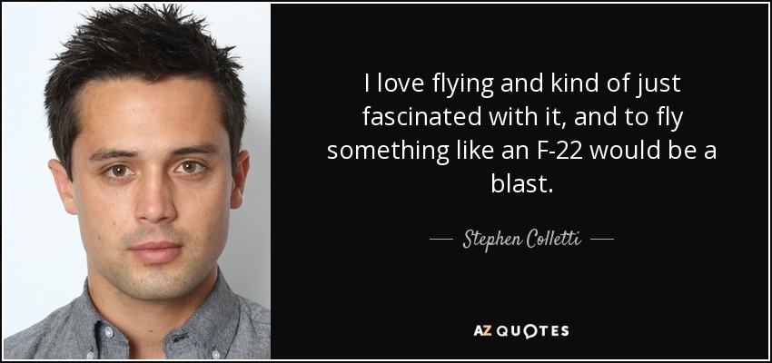 I love flying and kind of just fascinated with it, and to fly something like an F-22 would be a blast. - Stephen Colletti