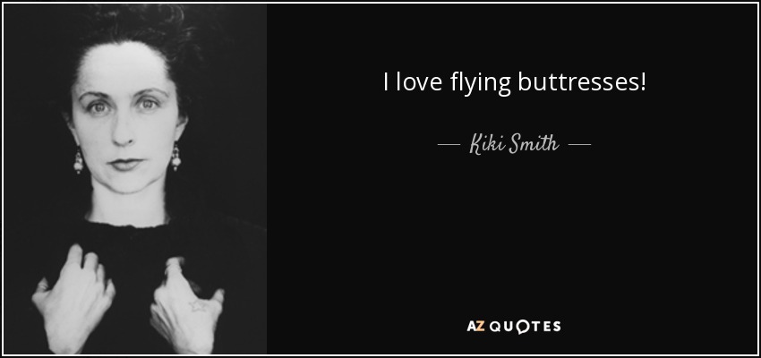 I love flying buttresses! - Kiki Smith
