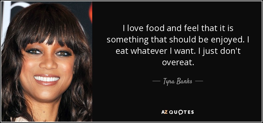 I love food and feel that it is something that should be enjoyed. I eat whatever I want. I just don't overeat. - Tyra Banks
