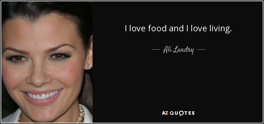 I love food and I love living. - Ali Landry