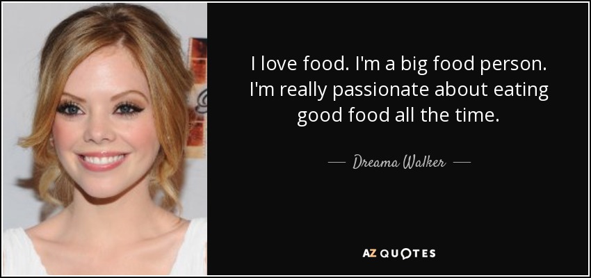 I love food. I'm a big food person. I'm really passionate about eating good food all the time. - Dreama Walker