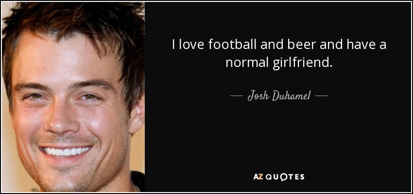 I love football and beer and have a normal girlfriend. - Josh Duhamel