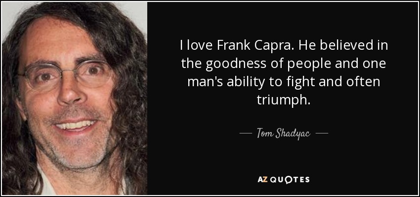 I love Frank Capra. He believed in the goodness of people and one man's ability to fight and often triumph. - Tom Shadyac