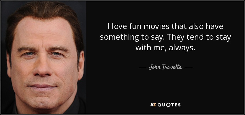 I love fun movies that also have something to say. They tend to stay with me, always. - John Travolta