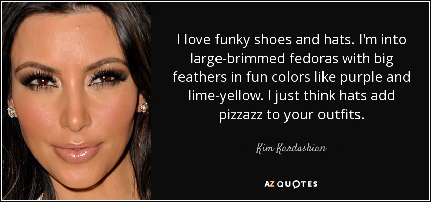 I love funky shoes and hats. I'm into large-brimmed fedoras with big feathers in fun colors like purple and lime-yellow. I just think hats add pizzazz to your outfits. - Kim Kardashian