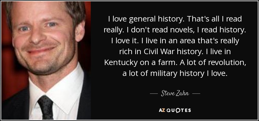 I love general history. That's all I read really. I don't read novels, I read history. I love it. I live in an area that's really rich in Civil War history. I live in Kentucky on a farm. A lot of revolution, a lot of military history I love. - Steve Zahn
