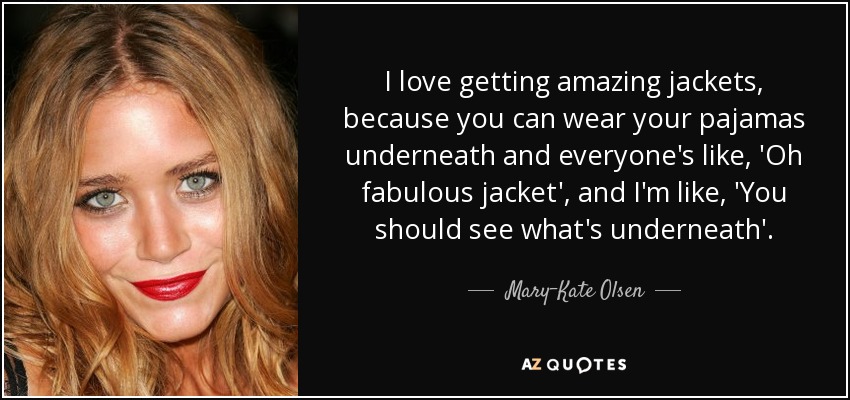 I love getting amazing jackets, because you can wear your pajamas underneath and everyone's like, 'Oh fabulous jacket', and I'm like, 'You should see what's underneath'. - Mary-Kate Olsen