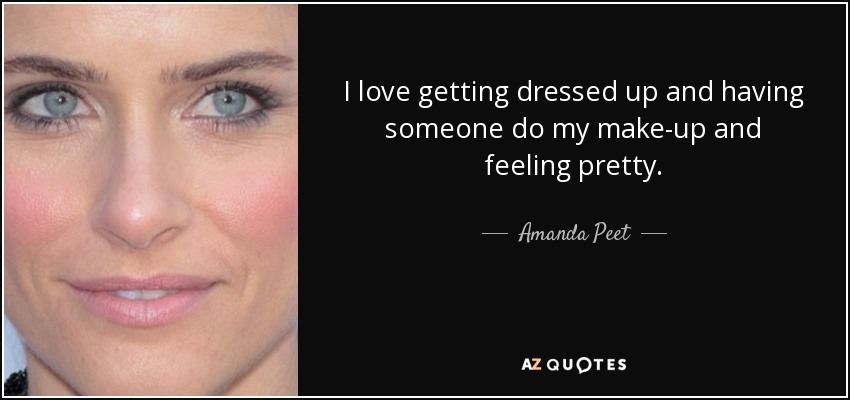 I love getting dressed up and having someone do my make-up and feeling pretty. - Amanda Peet