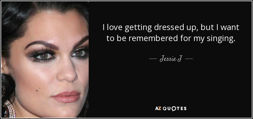 I love getting dressed up, but I want to be remembered for my singing. - Jessie J