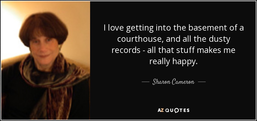 I love getting into the basement of a courthouse, and all the dusty records - all that stuff makes me really happy. - Sharon Cameron