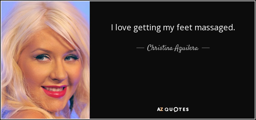 I love getting my feet massaged. - Christina Aguilera