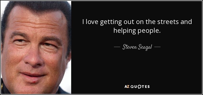 I love getting out on the streets and helping people. - Steven Seagal