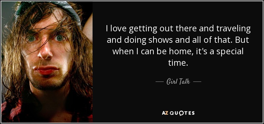 I love getting out there and traveling and doing shows and all of that. But when I can be home, it's a special time. - Girl Talk