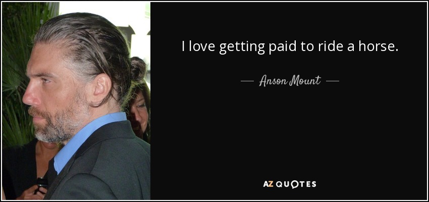 I love getting paid to ride a horse. - Anson Mount