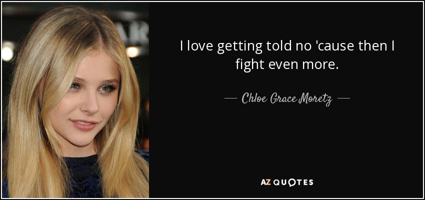 I love getting told no 'cause then I fight even more. - Chloe Grace Moretz