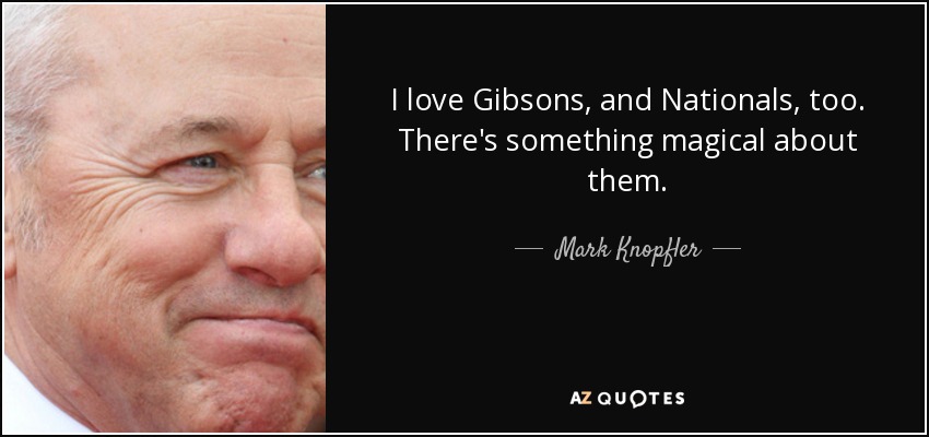 I love Gibsons, and Nationals, too. There's something magical about them. - Mark Knopfler