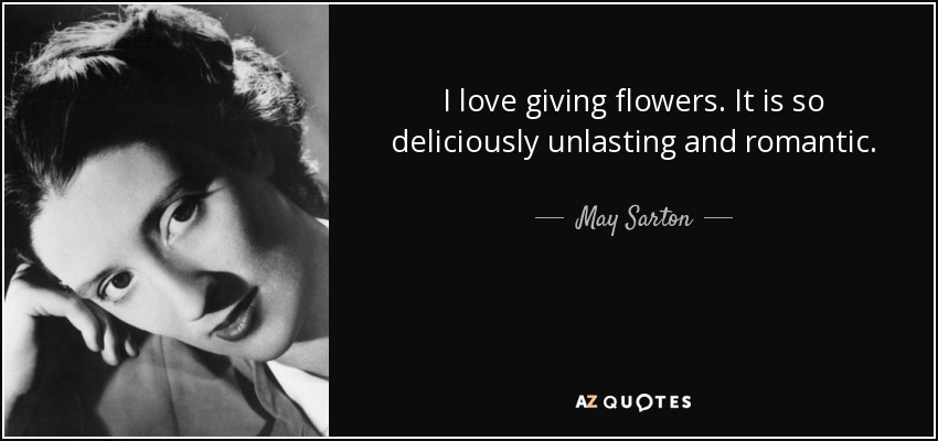 I love giving flowers. It is so deliciously unlasting and romantic. - May Sarton